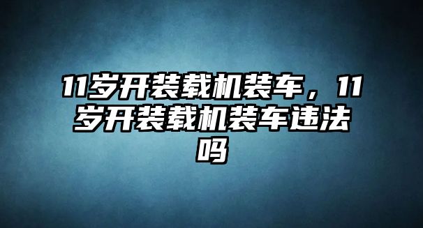 11歲開裝載機裝車，11歲開裝載機裝車違法嗎