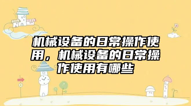 機械設備的日常操作使用，機械設備的日常操作使用有哪些