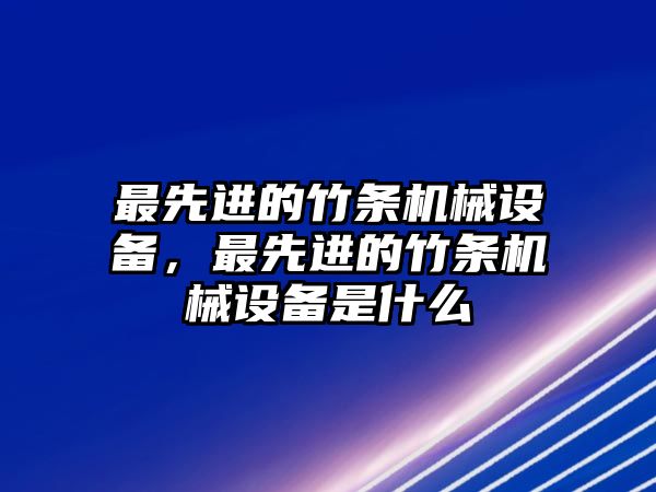 最先進(jìn)的竹條機(jī)械設(shè)備，最先進(jìn)的竹條機(jī)械設(shè)備是什么