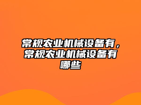 常規(guī)農(nóng)業(yè)機械設備有，常規(guī)農(nóng)業(yè)機械設備有哪些