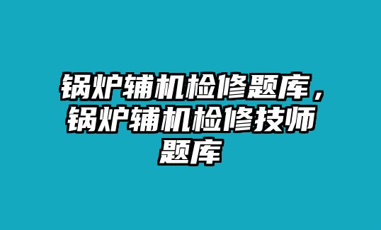 鍋爐輔機(jī)檢修題庫，鍋爐輔機(jī)檢修技師題庫