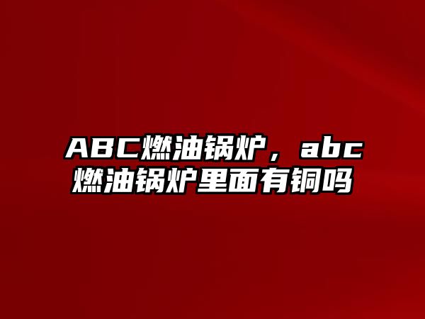 ABC燃油鍋爐，abc燃油鍋爐里面有銅嗎