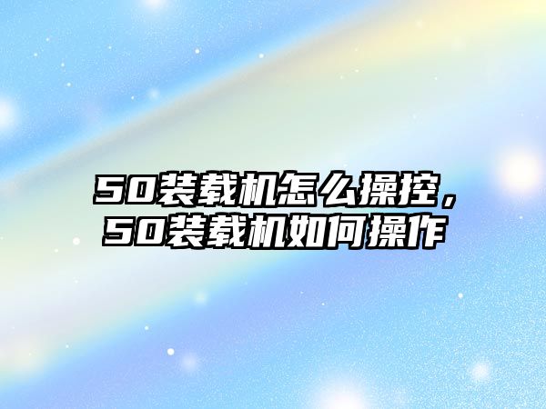 50裝載機怎么操控，50裝載機如何操作