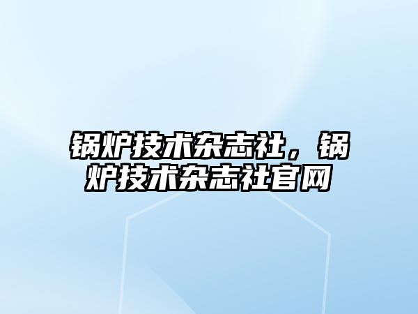 鍋爐技術(shù)雜志社，鍋爐技術(shù)雜志社官網(wǎng)