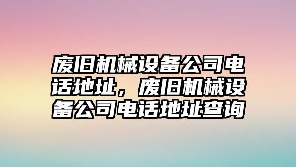 廢舊機(jī)械設(shè)備公司電話地址，廢舊機(jī)械設(shè)備公司電話地址查詢