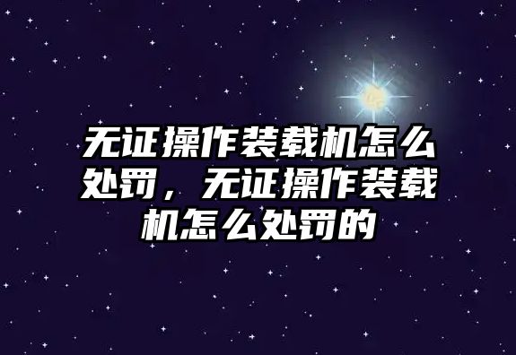 無證操作裝載機(jī)怎么處罰，無證操作裝載機(jī)怎么處罰的