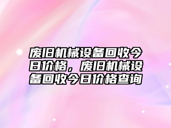 廢舊機械設(shè)備回收今日價格，廢舊機械設(shè)備回收今日價格查詢