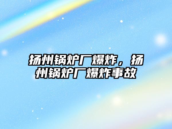 揚州鍋爐廠爆炸，揚州鍋爐廠爆炸事故