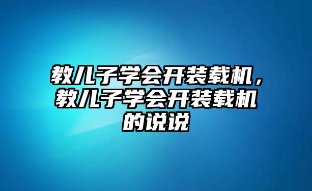 教兒子學(xué)會(huì)開裝載機(jī)，教兒子學(xué)會(huì)開裝載機(jī)的說說