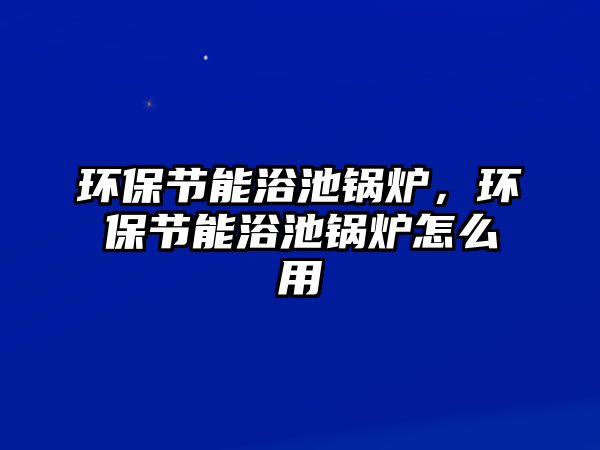 環(huán)保節(jié)能浴池鍋爐，環(huán)保節(jié)能浴池鍋爐怎么用