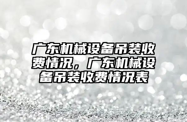 廣東機械設(shè)備吊裝收費情況，廣東機械設(shè)備吊裝收費情況表