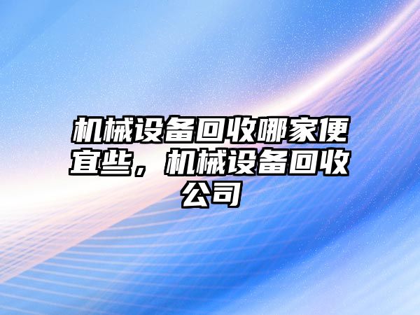 機械設(shè)備回收哪家便宜些，機械設(shè)備回收公司