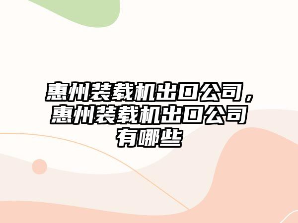 惠州裝載機出口公司，惠州裝載機出口公司有哪些