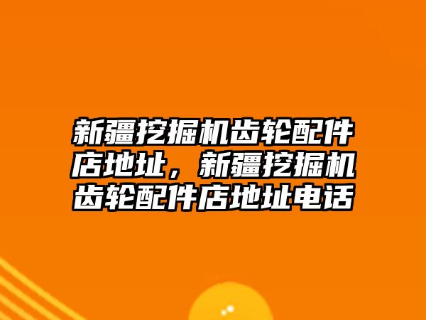 新疆挖掘機(jī)齒輪配件店地址，新疆挖掘機(jī)齒輪配件店地址電話(huà)