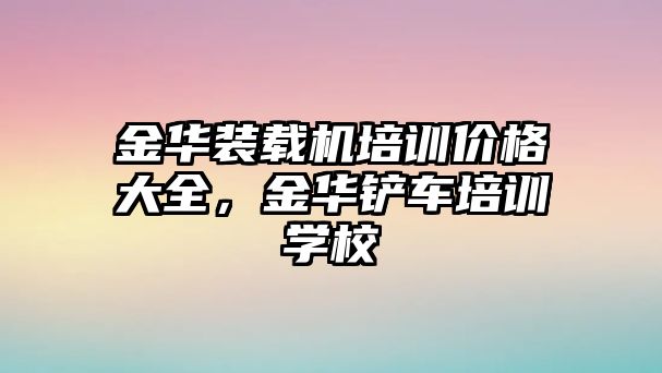 金華裝載機培訓價格大全，金華鏟車培訓學校