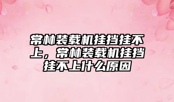 常林裝載機掛擋掛不上，常林裝載機掛擋掛不上什么原因