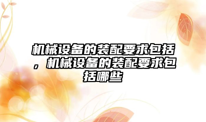 機械設(shè)備的裝配要求包括，機械設(shè)備的裝配要求包括哪些