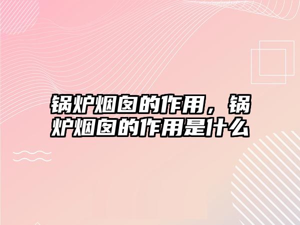 鍋爐煙囪的作用，鍋爐煙囪的作用是什么