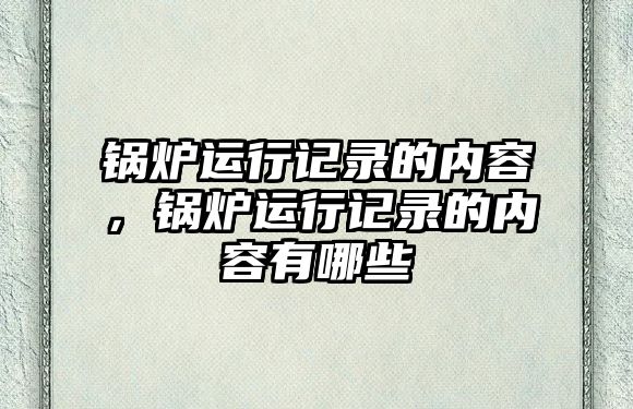 鍋爐運(yùn)行記錄的內(nèi)容，鍋爐運(yùn)行記錄的內(nèi)容有哪些