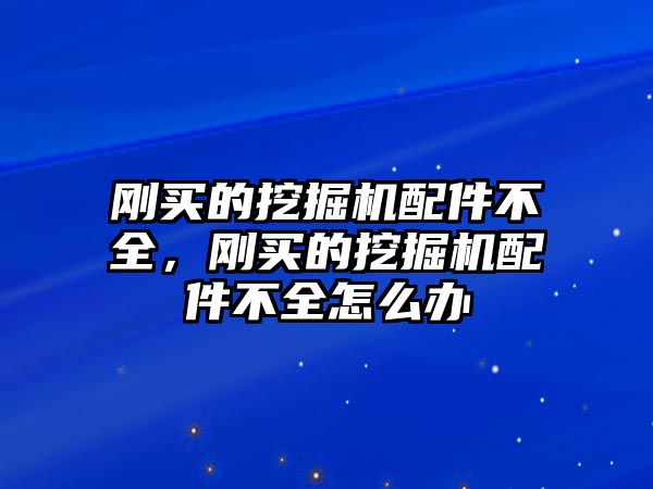 剛買的挖掘機配件不全，剛買的挖掘機配件不全怎么辦