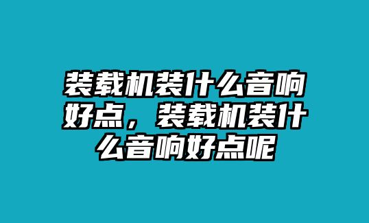 裝載機裝什么音響好點，裝載機裝什么音響好點呢