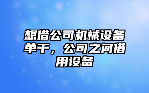 想借公司機(jī)械設(shè)備單干，公司之間借用設(shè)備