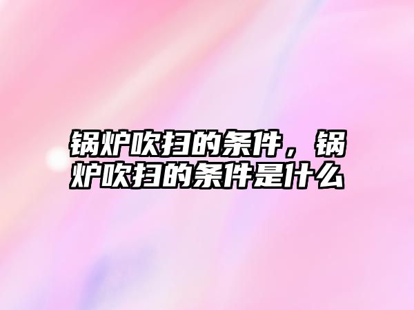 鍋爐吹掃的條件，鍋爐吹掃的條件是什么