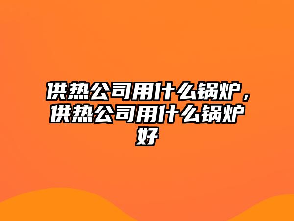 供熱公司用什么鍋爐，供熱公司用什么鍋爐好