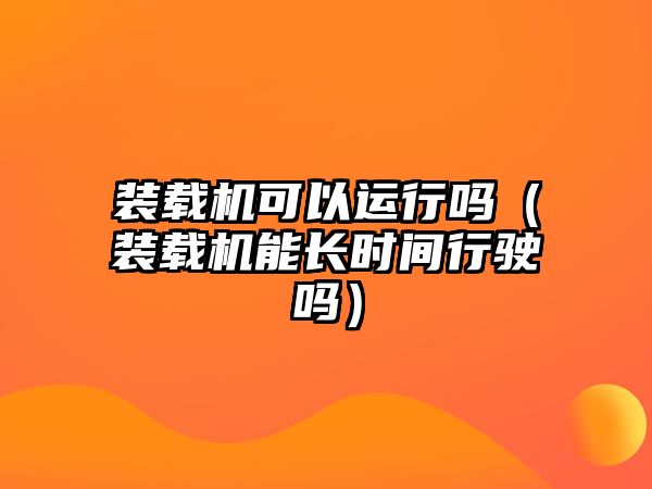 裝載機可以運行嗎（裝載機能長時間行駛嗎）