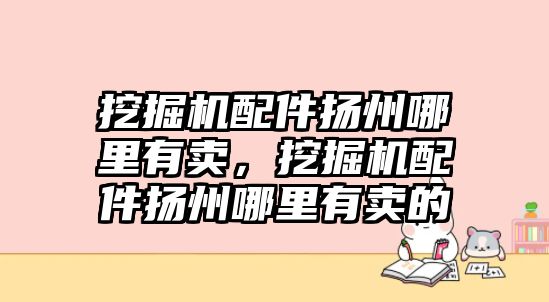 挖掘機(jī)配件揚州哪里有賣，挖掘機(jī)配件揚州哪里有賣的