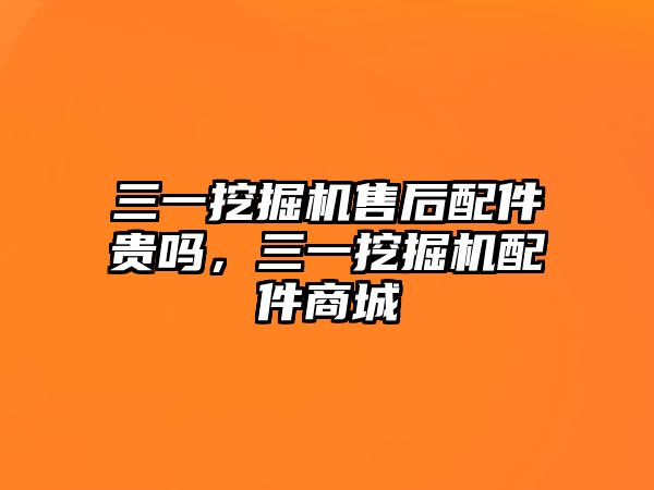 三一挖掘機售后配件貴嗎，三一挖掘機配件商城