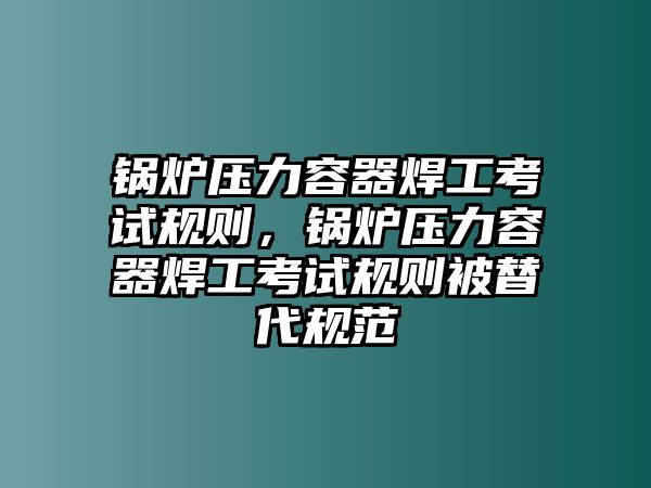 鍋爐壓力容器焊工考試規(guī)則，鍋爐壓力容器焊工考試規(guī)則被替代規(guī)范