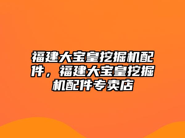 福建大寶皇挖掘機配件，福建大寶皇挖掘機配件專賣店