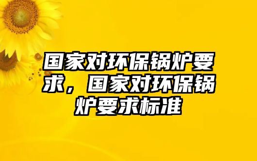 國(guó)家對(duì)環(huán)保鍋爐要求，國(guó)家對(duì)環(huán)保鍋爐要求標(biāo)準(zhǔn)