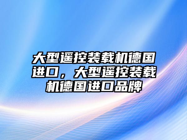 大型遙控裝載機(jī)德國進(jìn)口，大型遙控裝載機(jī)德國進(jìn)口品牌