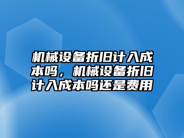 機(jī)械設(shè)備折舊計(jì)入成本嗎，機(jī)械設(shè)備折舊計(jì)入成本嗎還是費(fèi)用