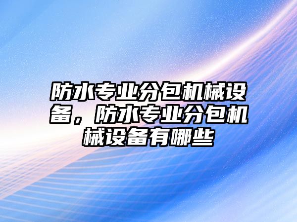 防水專業(yè)分包機(jī)械設(shè)備，防水專業(yè)分包機(jī)械設(shè)備有哪些