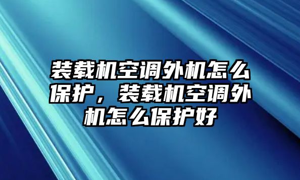 裝載機空調(diào)外機怎么保護，裝載機空調(diào)外機怎么保護好