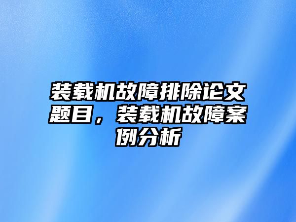 裝載機故障排除論文題目，裝載機故障案例分析