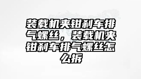 裝載機夾鉗剎車排氣螺絲，裝載機夾鉗剎車排氣螺絲怎么拆