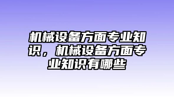 機(jī)械設(shè)備方面專業(yè)知識，機(jī)械設(shè)備方面專業(yè)知識有哪些