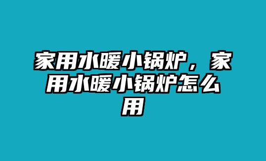 家用水暖小鍋爐，家用水暖小鍋爐怎么用