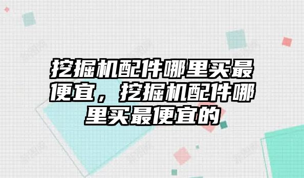 挖掘機配件哪里買最便宜，挖掘機配件哪里買最便宜的