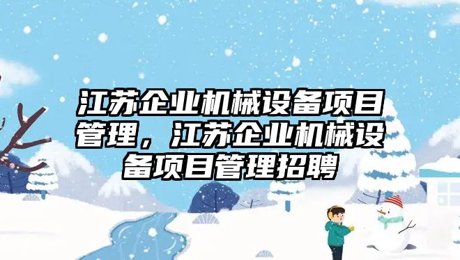 江蘇企業(yè)機(jī)械設(shè)備項(xiàng)目管理，江蘇企業(yè)機(jī)械設(shè)備項(xiàng)目管理招聘