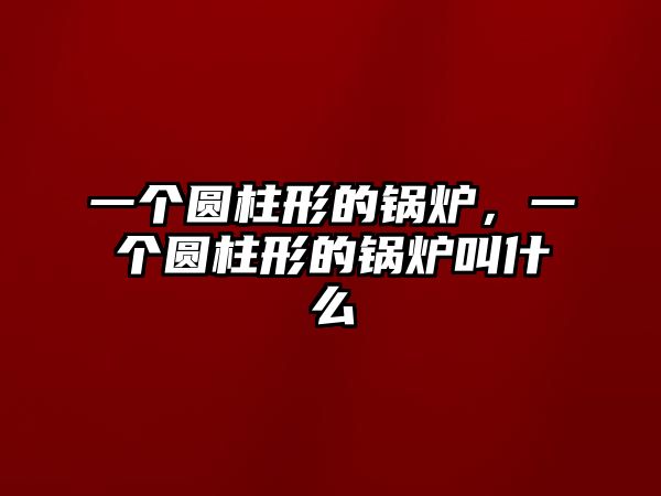 一個(gè)圓柱形的鍋爐，一個(gè)圓柱形的鍋爐叫什么