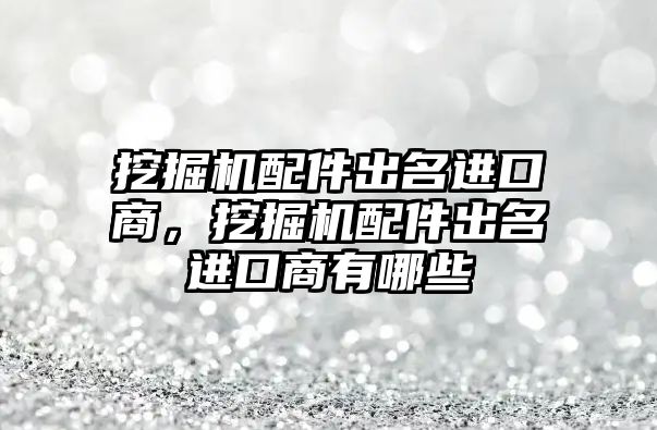 挖掘機配件出名進口商，挖掘機配件出名進口商有哪些