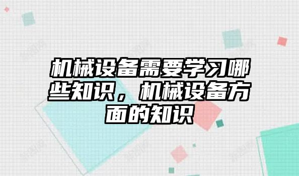 機械設備需要學習哪些知識，機械設備方面的知識