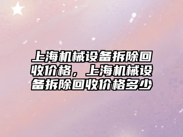 上海機械設備拆除回收價格，上海機械設備拆除回收價格多少