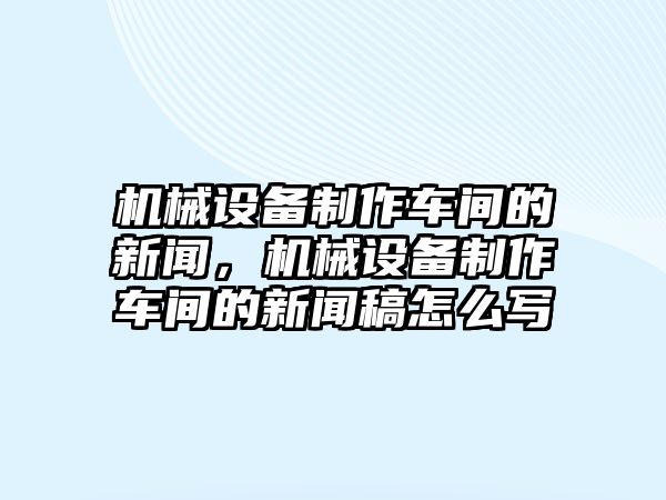 機(jī)械設(shè)備制作車間的新聞，機(jī)械設(shè)備制作車間的新聞稿怎么寫