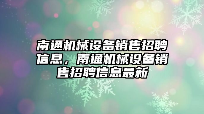 南通機械設(shè)備銷售招聘信息，南通機械設(shè)備銷售招聘信息最新